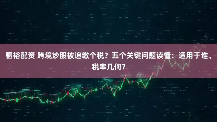 驷裕配资 跨境炒股被追缴个税？五个关键问题读懂：适用于谁、税率几何？