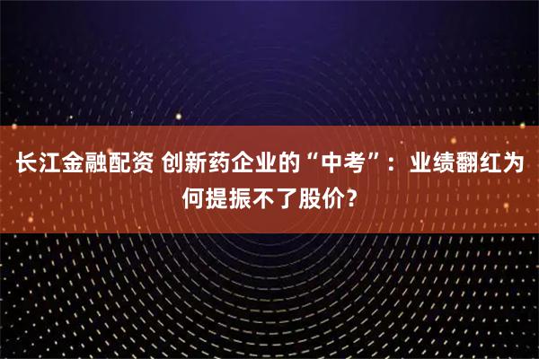 长江金融配资 创新药企业的“中考”：业绩翻红为何提振不了股价？