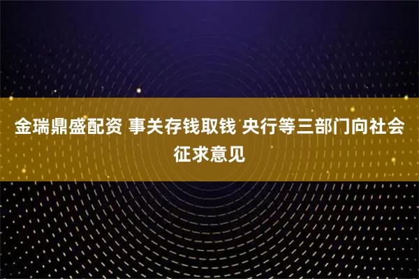 金瑞鼎盛配资 事关存钱取钱 央行等三部门向社会征求意见
