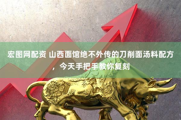 宏图网配资 山西面馆绝不外传的刀削面汤料配方，今天手把手教你复刻