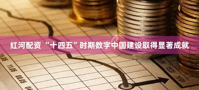 红河配资 “十四五”时期数字中国建设取得显著成就