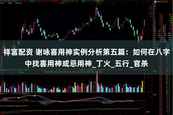 祥富配资 谢咏喜用神实例分析第五篇:如何在八字中找喜用神或忌用神_丁火_五行_官杀