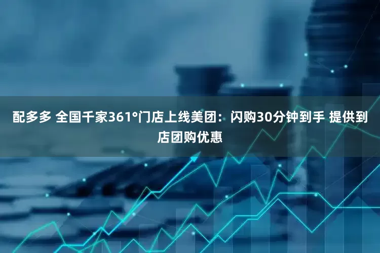 配多多 全国千家361°门店上线美团：闪购30分钟到手 提供到店团购优惠