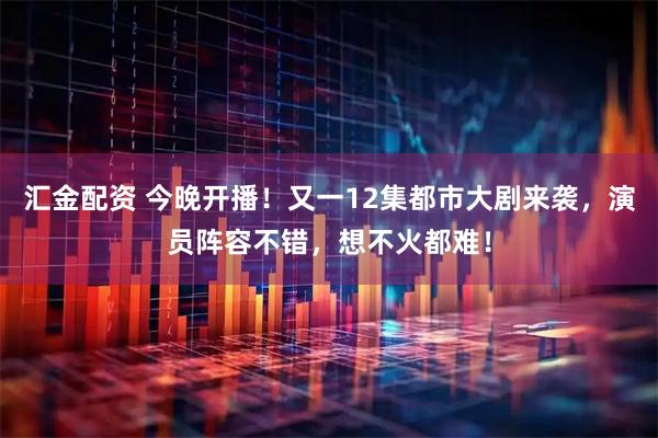 汇金配资 今晚开播!又一12集都市大剧来袭,演员阵容不错,想不火都难!