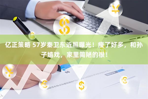 亿正策略 57岁秦卫东近照曝光!瘦了好多,和孙子嬉戏,家里简陋的很!