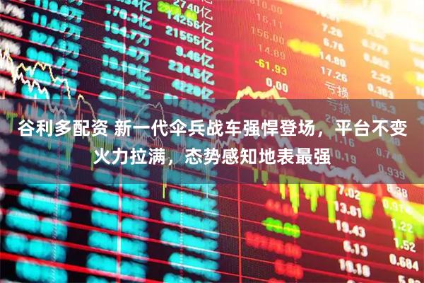 谷利多配资 新一代伞兵战车强悍登场，平台不变火力拉满，态势感知地表最强