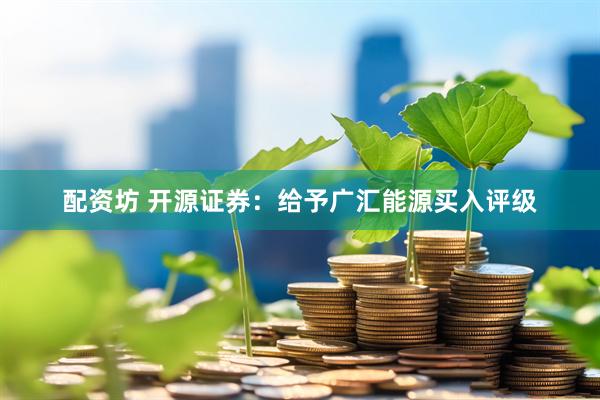 配资坊 开源证券：给予广汇能源买入评级