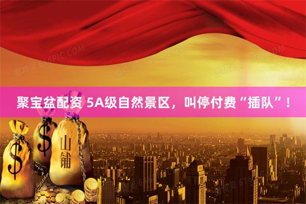 聚宝盆配资 5A级自然景区，叫停付费“插队”！