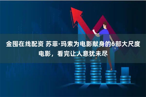 金囤在线配资 苏菲·玛索为电影献身的6部大尺度电影，看完让人意犹未尽