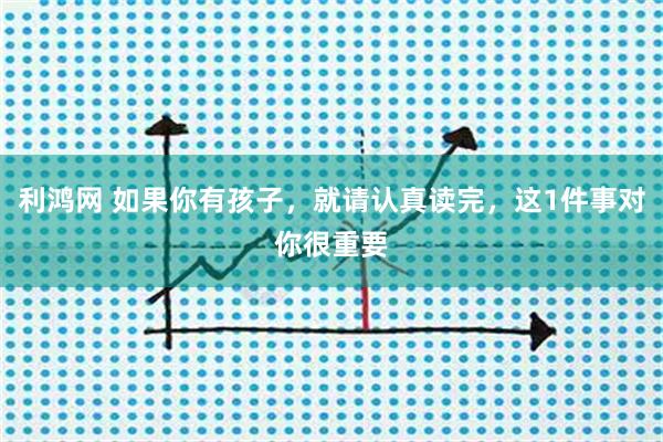 利鸿网 如果你有孩子，就请认真读完，这1件事对你很重要