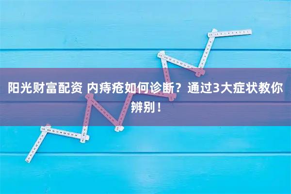 阳光财富配资 内痔疮如何诊断？通过3大症状教你辨别！