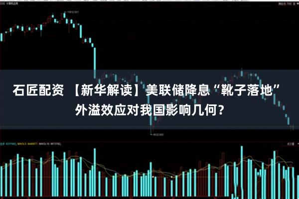 石匠配资 【新华解读】美联储降息“靴子落地” 外溢效应对我国影响几何？