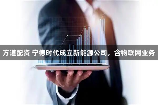 方道配资 宁德时代成立新能源公司，含物联网业务