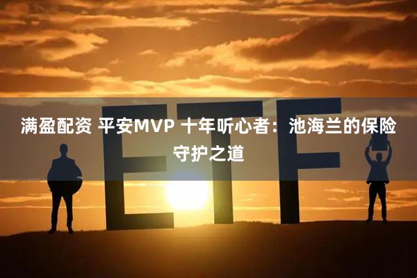 满盈配资 平安MVP 十年听心者:池海兰的保险守护之道