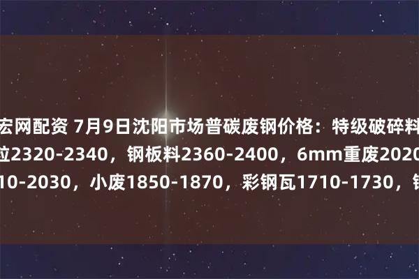 长宏网配资 7月9日沈阳市场普碳废钢价格：特级破碎料2160-2200，钢筋切粒2320-2340，钢板料2360-2400，6mm重废2020-2060，中废2010-2030，小废1850-1870，彩钢瓦1710-1730，钢刨花2040-2080，不含税。单位：元/吨。