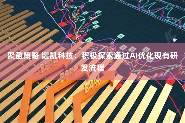 聚盈策略 键凯科技：积极探索通过AI优化现有研发流程