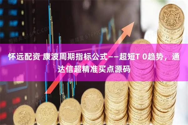 怀远配资 康波周期指标公式——超短T 0趋势，通达信超精准买点源码