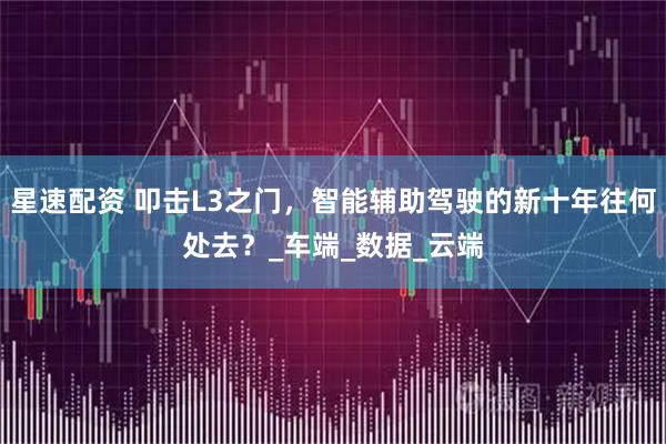 星速配资 叩击L3之门，智能辅助驾驶的新十年往何处去？_车端_数据_云端