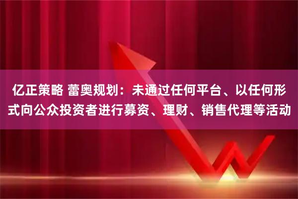 亿正策略 蕾奥规划：未通过任何平台、以任何形式向公众投资者进行募资、理财、销售代理等活动