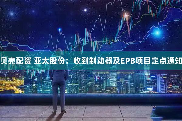 贝壳配资 亚太股份：收到制动器及EPB项目定点通知