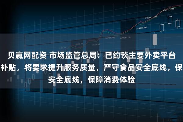 贝赢网配资 市场监管总局：已约谈主要外卖平台，抵制恶性补贴，将要求提升服务质量，严守食品安全底线，保障消费体验