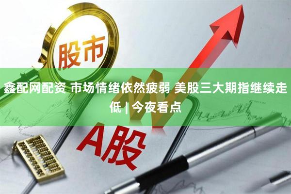 鑫配网配资 市场情绪依然疲弱 美股三大期指继续走低 | 今夜看点