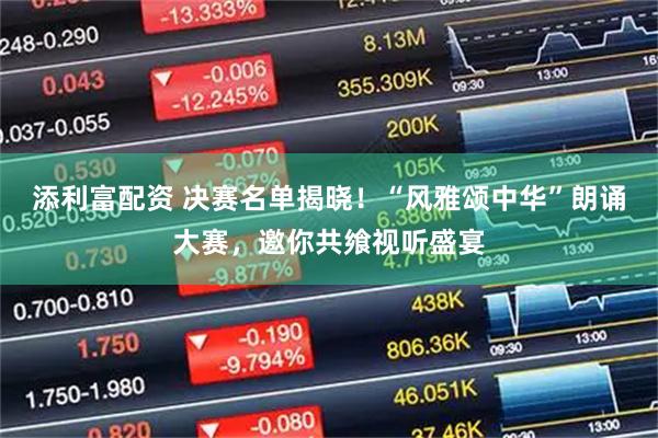 添利富配资 决赛名单揭晓!“风雅颂中华”朗诵大赛,邀你共飨视听盛宴