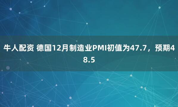 牛人配资 德国12月制造业PMI初值为47.7，预期48.5