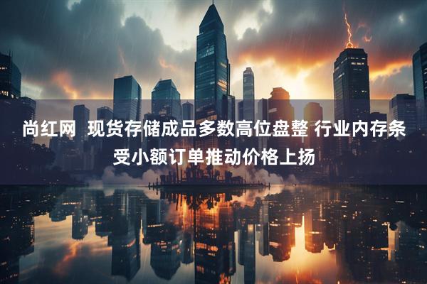 尚红网 现货存储成品多数高位盘整 行业内存条受小额订单推动价格上扬