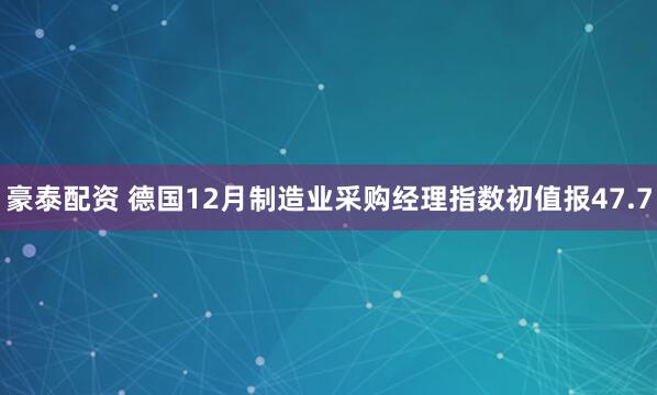 豪泰配资 德国12月制造业采购经理指数初值报47.7
