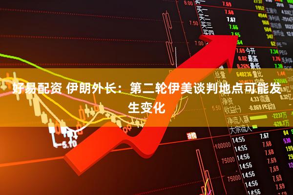 好易配资 伊朗外长：第二轮伊美谈判地点可能发生变化