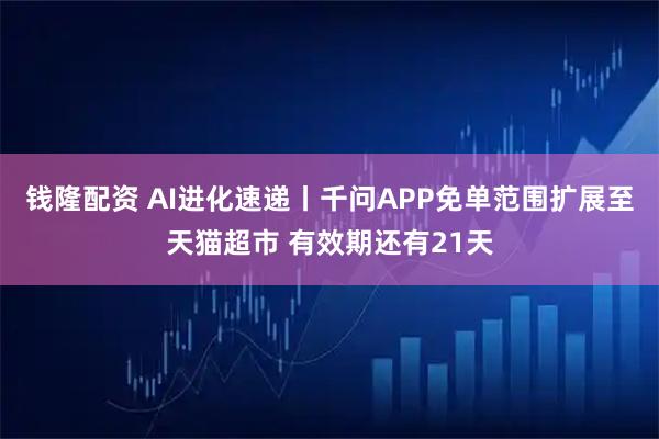 钱隆配资 AI进化速递丨千问APP免单范围扩展至天猫超市 有效期还有21天