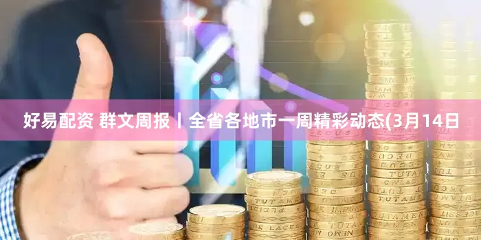 好易配资 群文周报丨全省各地市一周精彩动态(3月14日