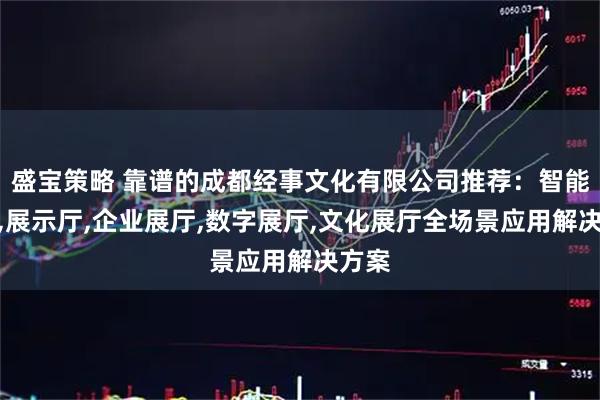 盛宝策略 靠谱的成都经事文化有限公司推荐：智能展厅,展示厅,企业展厅,数字展厅,文化展厅全场景应用解决方案
