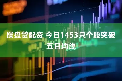 操盘贷配资 今日1453只个股突破五日均线