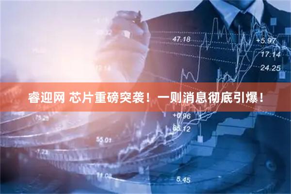 睿迎网 芯片重磅突袭！一则消息彻底引爆！